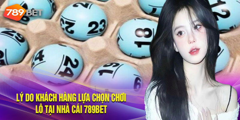 Lý Do Khách Hàng Lựa Chọn Chơi Lô Tại Nhà Cái 789BET