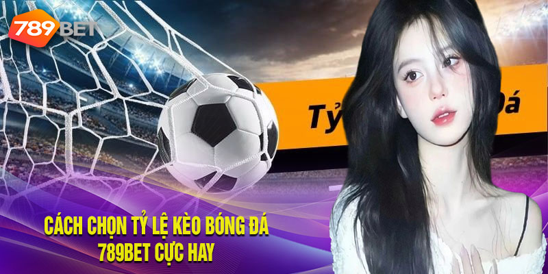 Kinh nghiệm chọn tỷ lệ kèo bóng đá siêu chuẩn tại 789bet